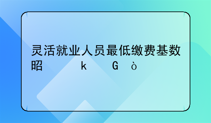 灵活就业人员最低缴费基数是多少？