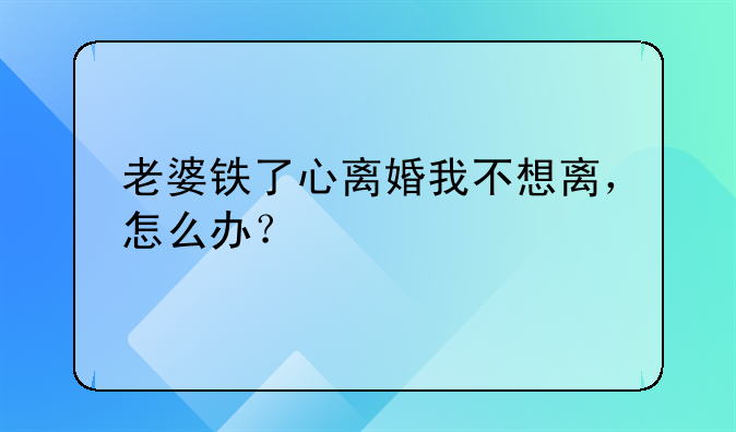 老婆铁了心离婚我不想离，怎么办？