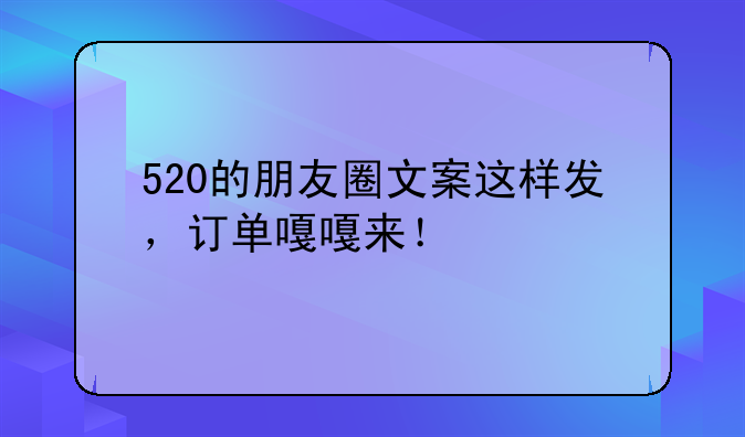 520的朋友圈文案这样发，订单嘎嘎来！