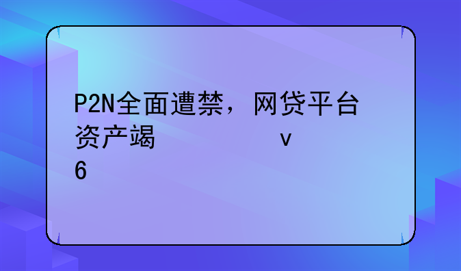P2N全面遭禁，网贷平台资产端越来越荒