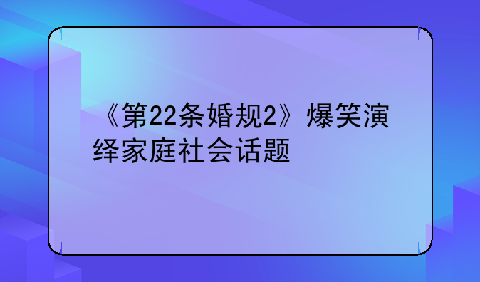 《第22条婚规2》爆笑演绎家庭社会话题