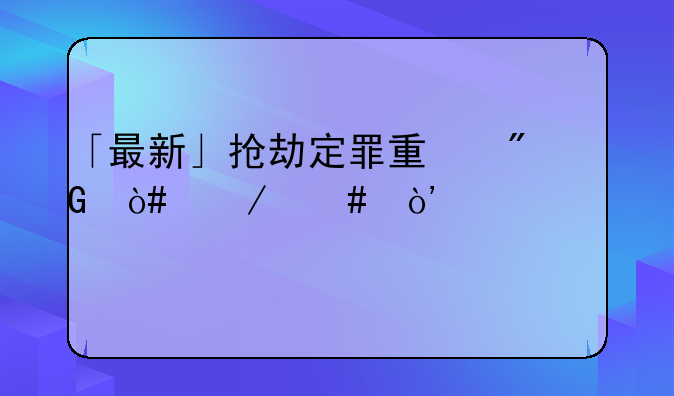 「最新」抢劫定罪量刑（立案）全标准