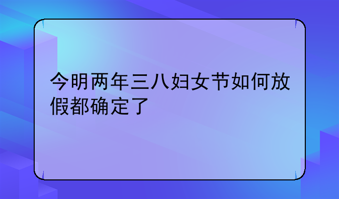 今明两年三八妇女节如何放假都确定了