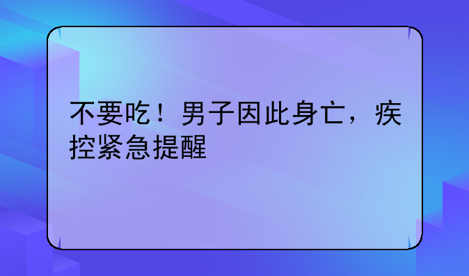 不要吃！男子因此身亡，疾控紧急提醒