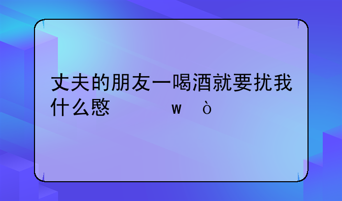 丈夫的朋友一喝酒就要扰我什么意思？
