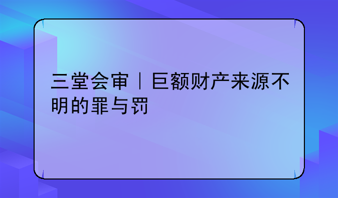 三堂会审｜巨额财产来源不明的罪与罚