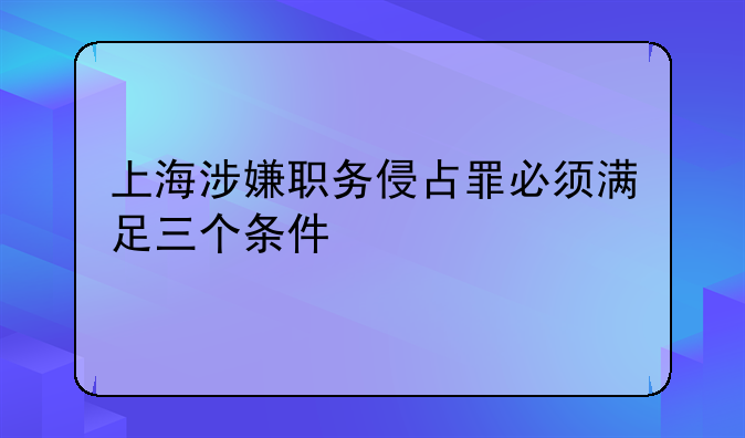 上海涉嫌职务侵占罪必须满足三个条件