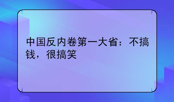 中国反内卷第一大省：不搞钱，很搞笑