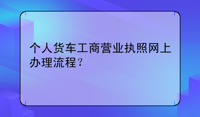 个人货车工商营业执照网上办理流程？
