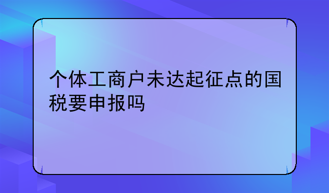 个体工商户未达起征点的国税要申报吗