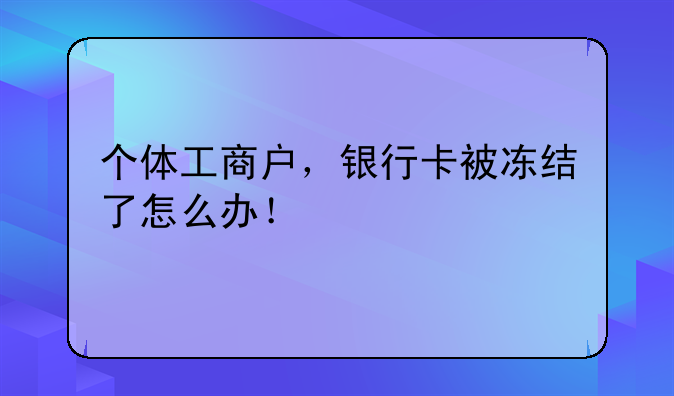 个体工商户，银行卡被冻结了怎么办！