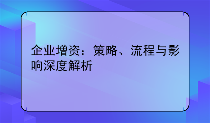 企业增资：策略、流程与影响深度解析