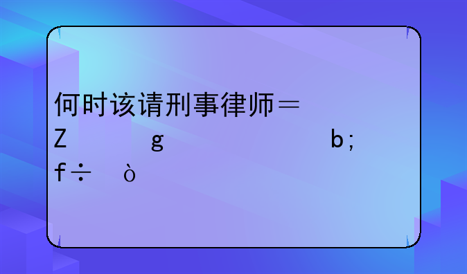何时该请刑事律师？一文给你讲明白！