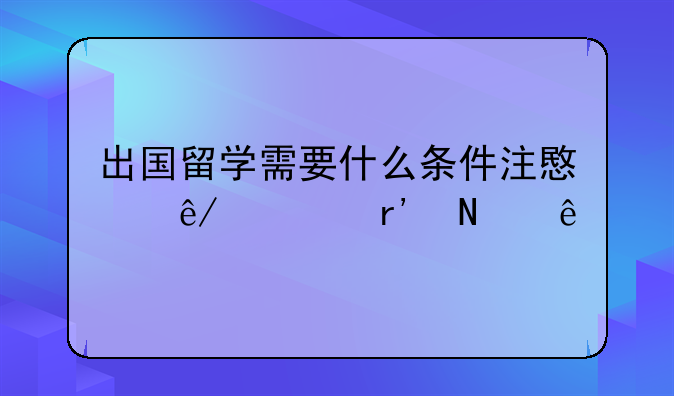 出国留学需要什么条件注意事项有哪些
