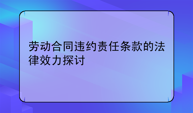 劳动合同违约责任条款的法律效力探讨