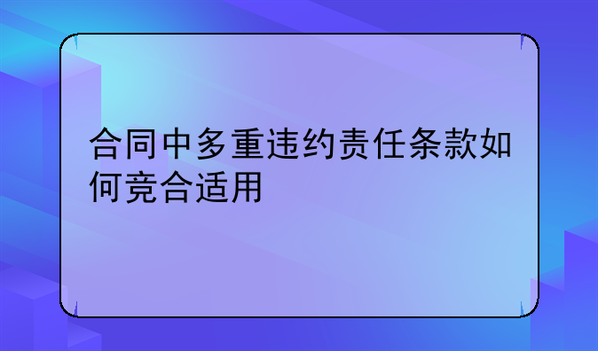 合同中多重违约责任条款如何竞合适用