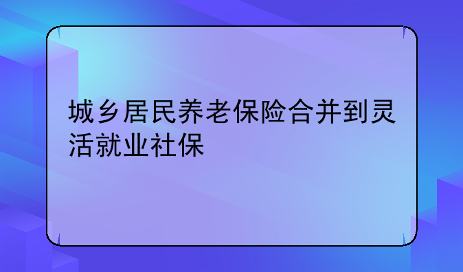 城乡居民养老保险合并到灵活就业社保