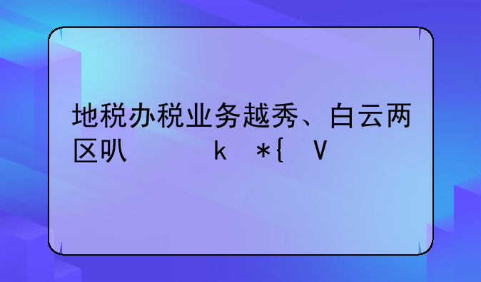 地税办税业务越秀、白云两区可通办啦
