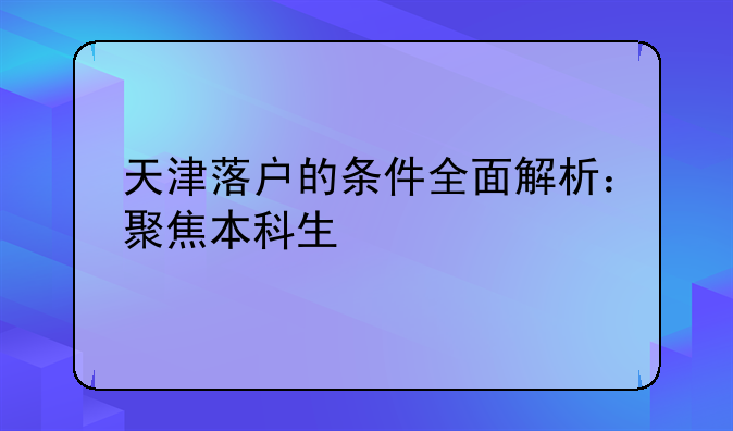 天津落户的条件全面解析：聚焦本科生