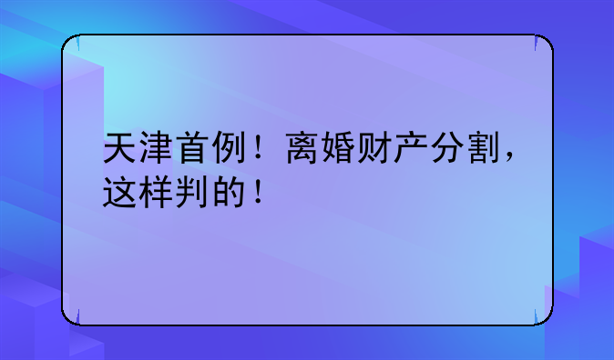 天津首例！离婚财产分割，这样判的！