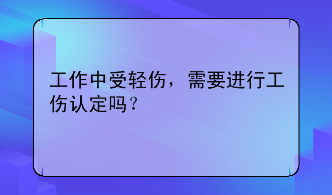 工作中受轻伤，需要进行工伤认定吗？