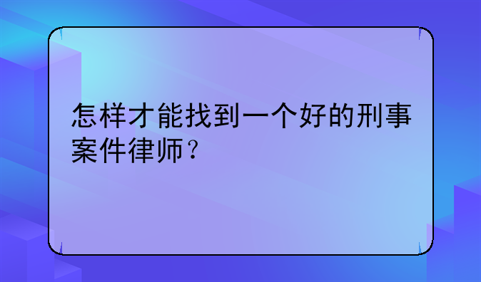 怎样才能找到一个好的刑事案件律师？