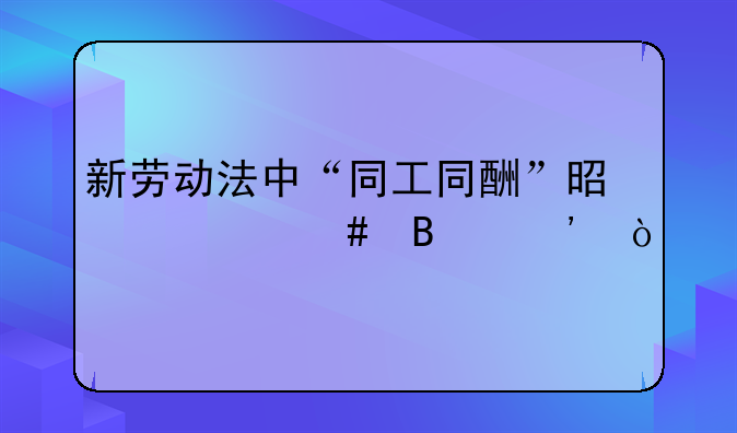 新劳动法中“同工同酬”是什么含义？