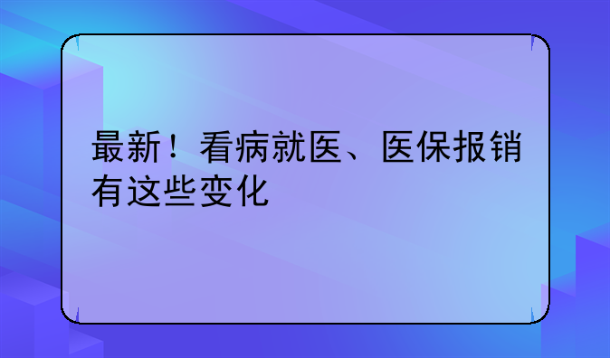 最新！看病就医、医保报销有这些变化