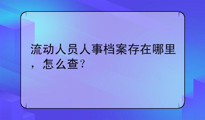流动人员人事档案存在哪里，怎么查？