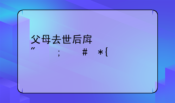 父母去世后房产过户怎么办、步骤流程