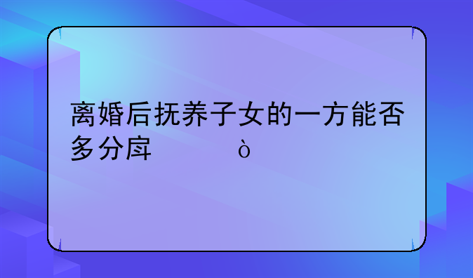 离婚后抚养子女的一方能否多分房产？
