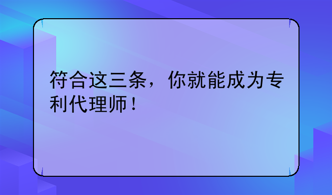 符合这三条，你就能成为专利代理师！