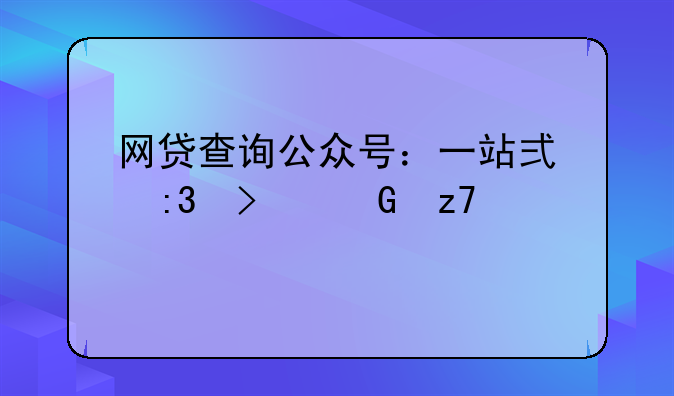 网贷查询公众号：一站式掌握金融信息