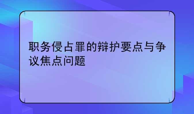 职务侵占罪的辩护要点与争议焦点问题