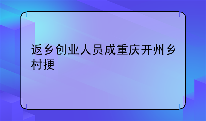 返乡创业人员成重庆开州乡村振兴主角