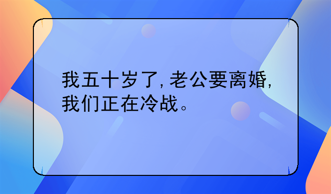 我五十岁了,老公要离婚,我们正在冷战。