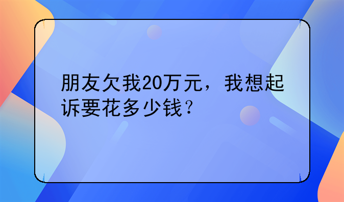朋友欠我20万元，我想起诉要花多少钱？