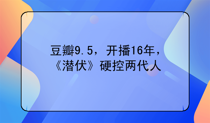 豆瓣9.5，开播16年，《潜伏》硬控两代人