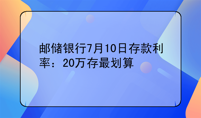 邮储银行7月10日存款利率：20万存最划算