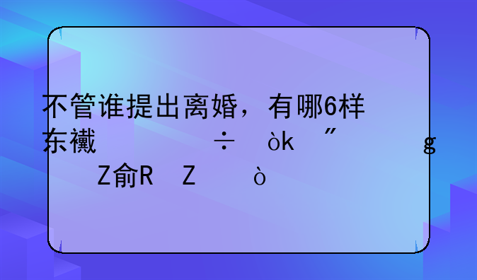 不管谁提出离婚，有哪6样东西99%都会判给女方/男方？