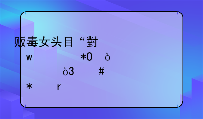 贩毒女头目“小丫头”被抓！年仅17岁，案件详情披露