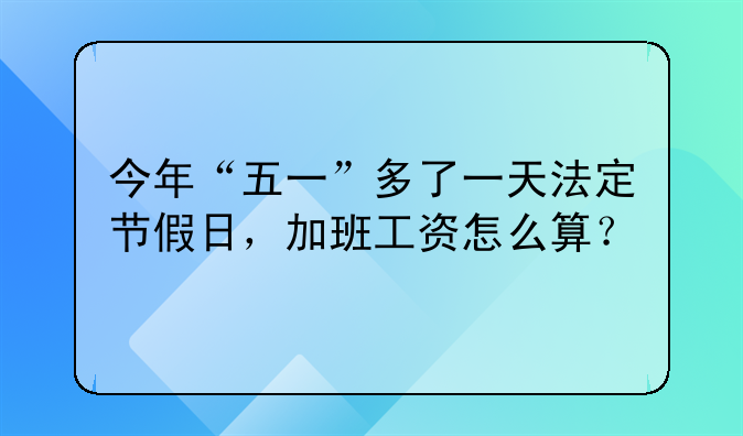 今年“五一”多了一天法定节假日，加班工资怎么算？