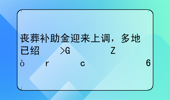 丧葬补助金迎来上调，多地已经发布文件！最高涨一半