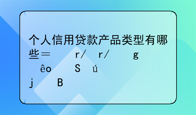 个人信用贷款产品类型有哪些？看看这些比较常见的吧
