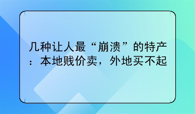 几种让人最“崩溃”的特产：本地贱价卖，外地买不起