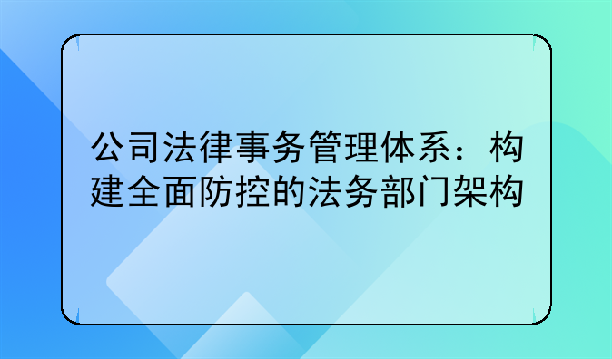 公司法律事务管理体系：构建全面防控的法务部门架构