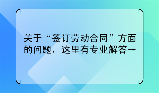关于“签订劳动合同”方面的问题，这里有专业解答→