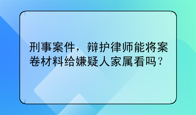 刑事案件，辩护律师能将案卷材料给嫌疑人家属看吗？