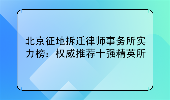北京征地拆迁律师事务所实力榜：权威推荐十强精英所