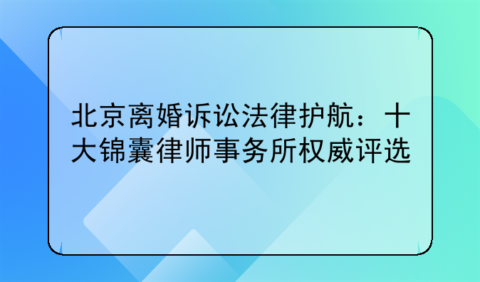 北京离婚诉讼法律护航：十大锦囊律师事务所权威评选